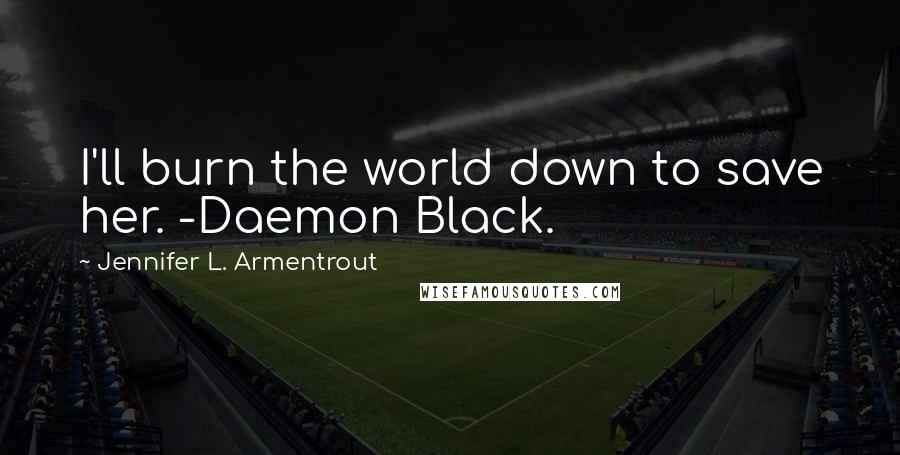 Jennifer L. Armentrout Quotes: I'll burn the world down to save her. -Daemon Black.