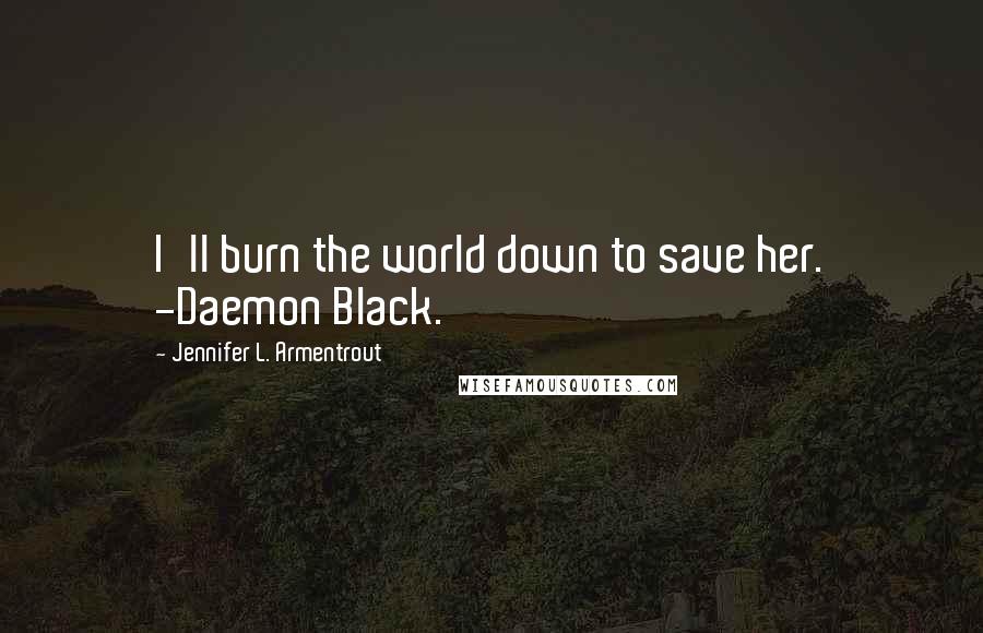 Jennifer L. Armentrout Quotes: I'll burn the world down to save her. -Daemon Black.