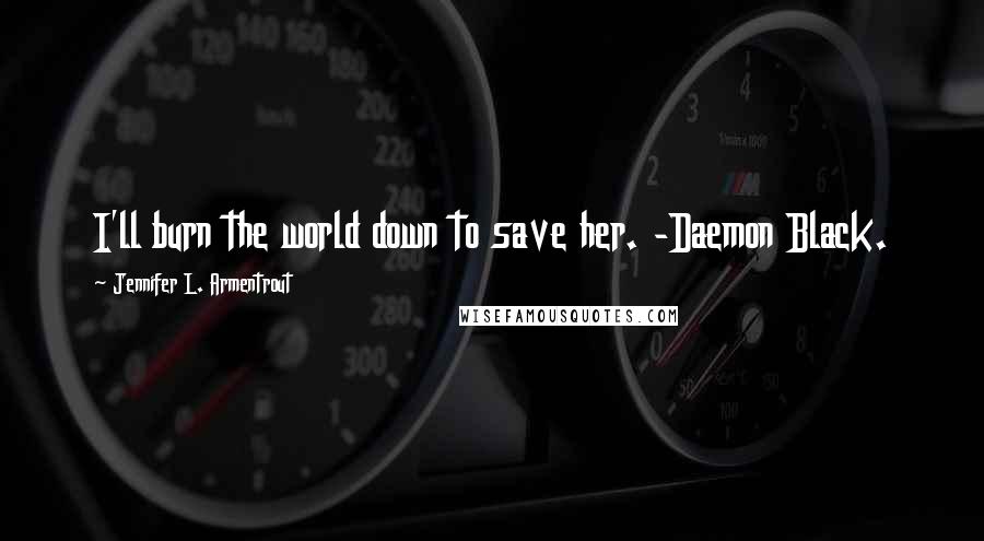 Jennifer L. Armentrout Quotes: I'll burn the world down to save her. -Daemon Black.