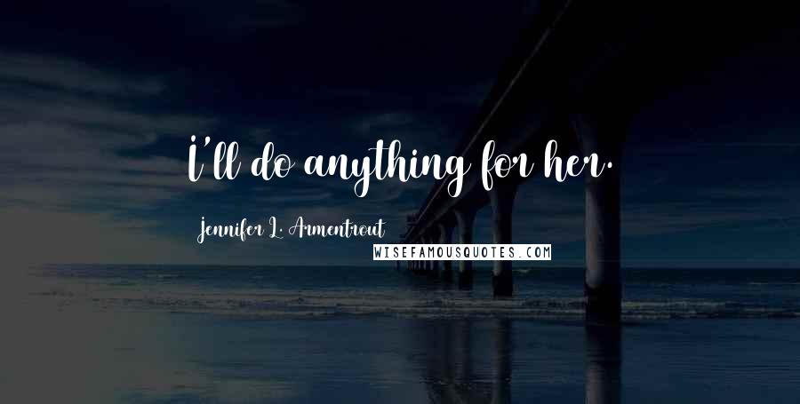 Jennifer L. Armentrout Quotes: I'll do anything for her.