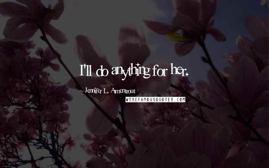 Jennifer L. Armentrout Quotes: I'll do anything for her.