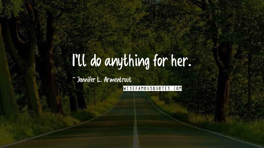 Jennifer L. Armentrout Quotes: I'll do anything for her.