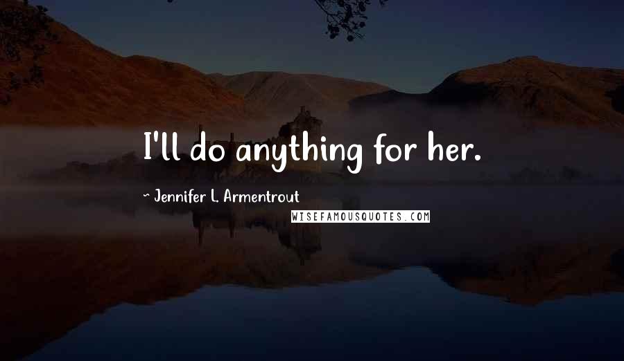 Jennifer L. Armentrout Quotes: I'll do anything for her.