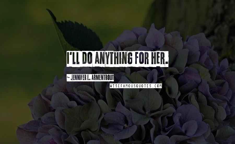 Jennifer L. Armentrout Quotes: I'll do anything for her.