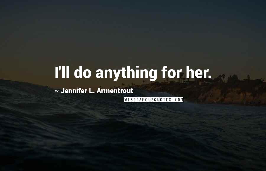 Jennifer L. Armentrout Quotes: I'll do anything for her.