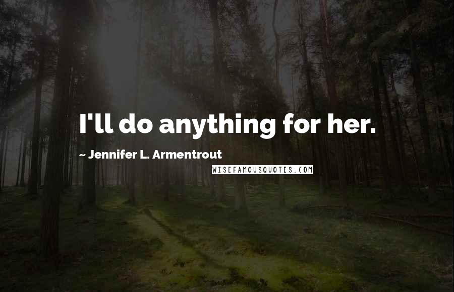 Jennifer L. Armentrout Quotes: I'll do anything for her.