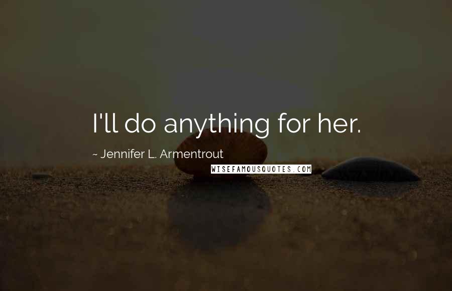 Jennifer L. Armentrout Quotes: I'll do anything for her.