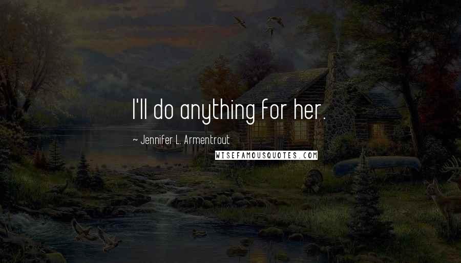 Jennifer L. Armentrout Quotes: I'll do anything for her.