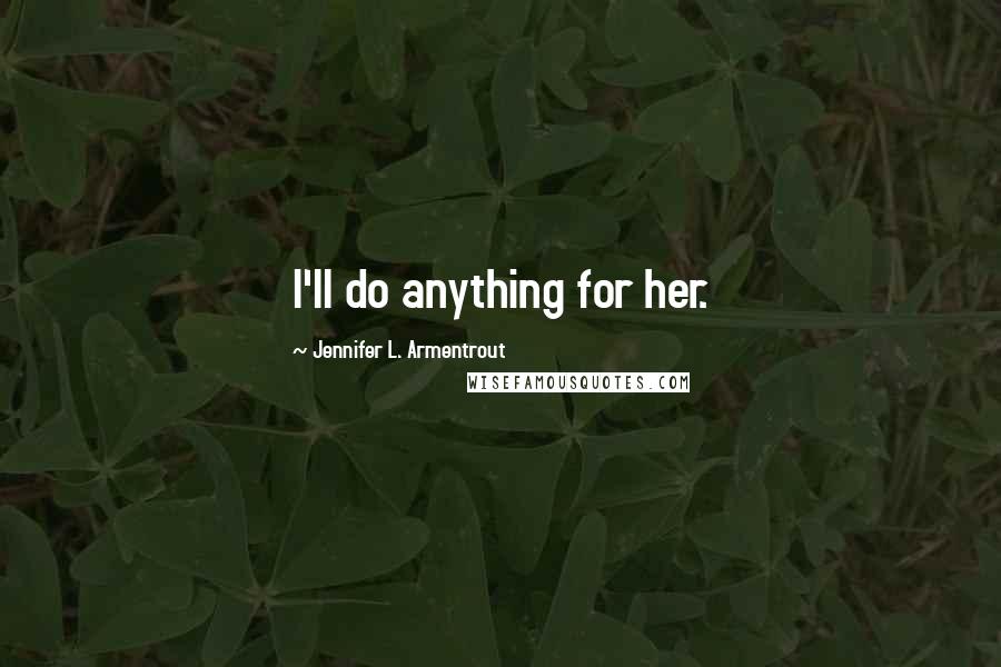 Jennifer L. Armentrout Quotes: I'll do anything for her.