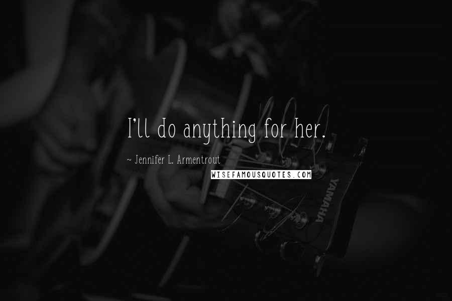 Jennifer L. Armentrout Quotes: I'll do anything for her.