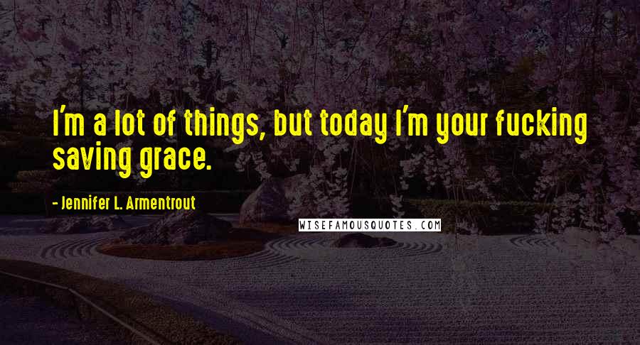 Jennifer L. Armentrout Quotes: I'm a lot of things, but today I'm your fucking saving grace.