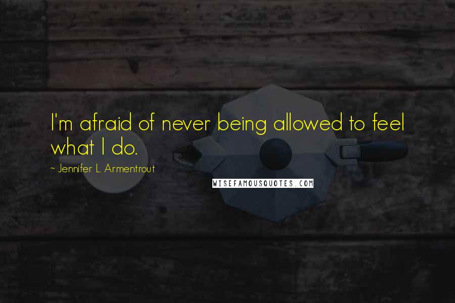 Jennifer L. Armentrout Quotes: I'm afraid of never being allowed to feel what I do.