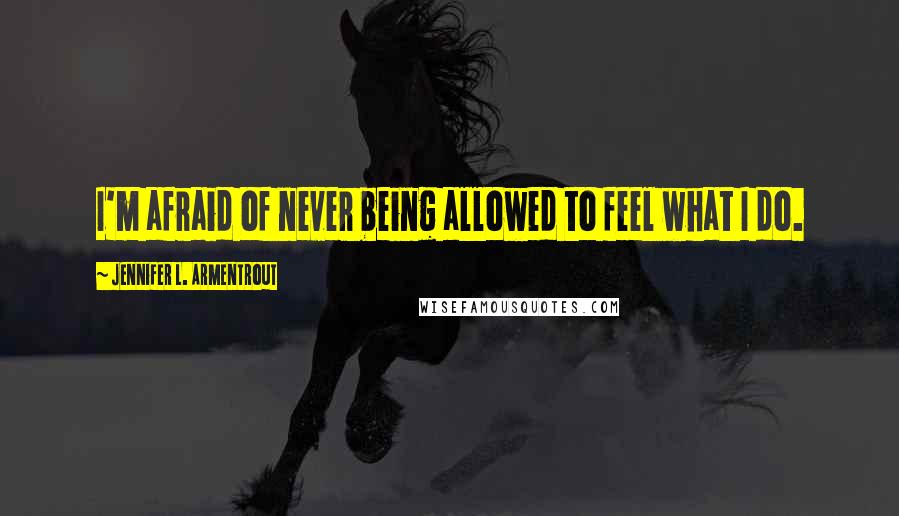 Jennifer L. Armentrout Quotes: I'm afraid of never being allowed to feel what I do.
