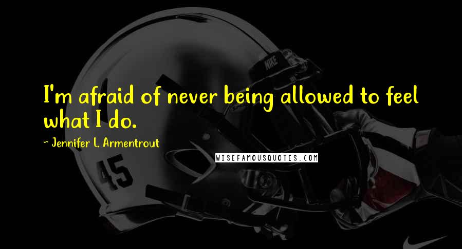 Jennifer L. Armentrout Quotes: I'm afraid of never being allowed to feel what I do.