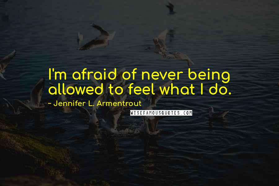 Jennifer L. Armentrout Quotes: I'm afraid of never being allowed to feel what I do.
