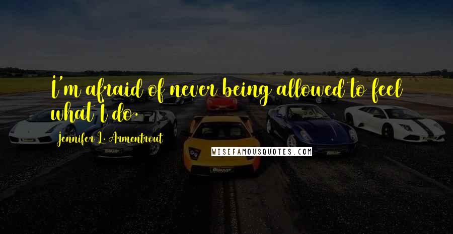 Jennifer L. Armentrout Quotes: I'm afraid of never being allowed to feel what I do.