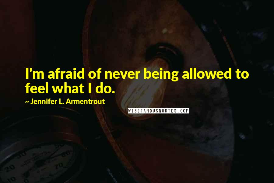 Jennifer L. Armentrout Quotes: I'm afraid of never being allowed to feel what I do.