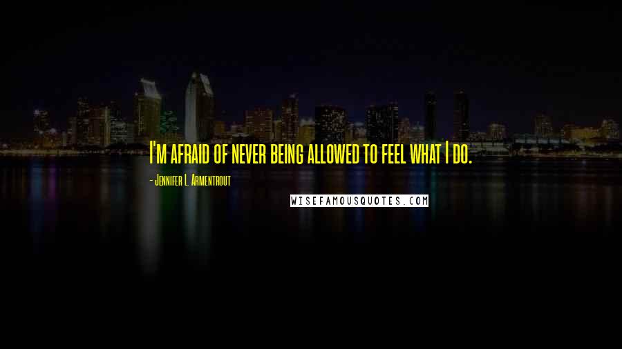 Jennifer L. Armentrout Quotes: I'm afraid of never being allowed to feel what I do.