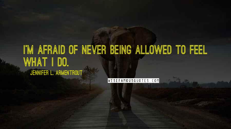 Jennifer L. Armentrout Quotes: I'm afraid of never being allowed to feel what I do.