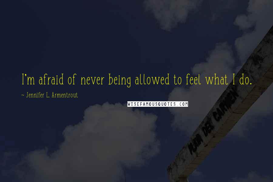 Jennifer L. Armentrout Quotes: I'm afraid of never being allowed to feel what I do.
