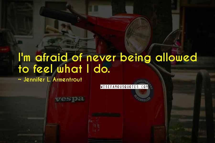 Jennifer L. Armentrout Quotes: I'm afraid of never being allowed to feel what I do.