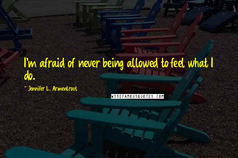 Jennifer L. Armentrout Quotes: I'm afraid of never being allowed to feel what I do.