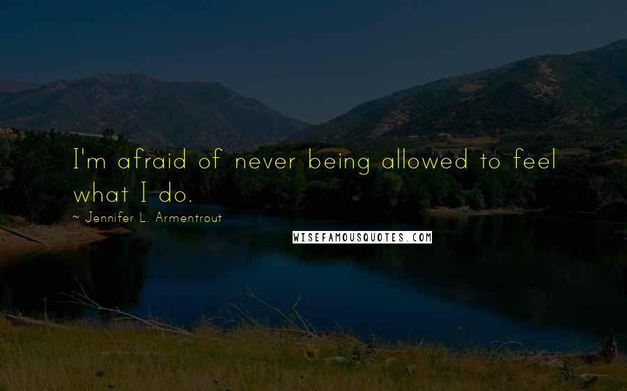 Jennifer L. Armentrout Quotes: I'm afraid of never being allowed to feel what I do.