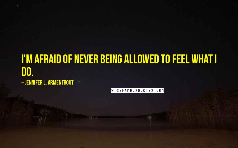 Jennifer L. Armentrout Quotes: I'm afraid of never being allowed to feel what I do.