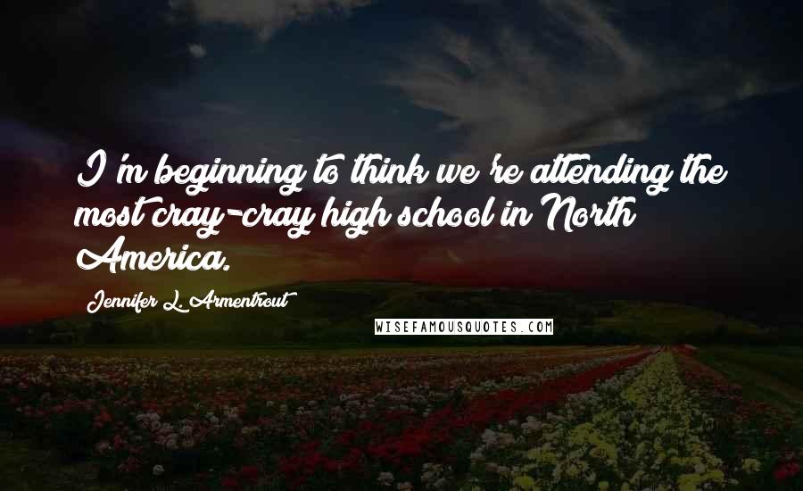 Jennifer L. Armentrout Quotes: I'm beginning to think we're attending the most cray-cray high school in North America.