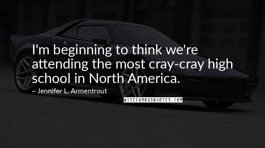 Jennifer L. Armentrout Quotes: I'm beginning to think we're attending the most cray-cray high school in North America.