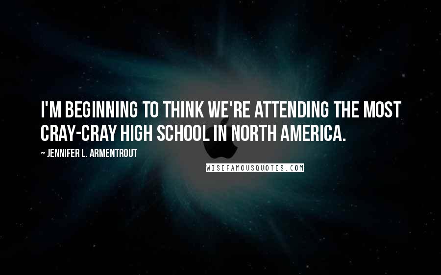 Jennifer L. Armentrout Quotes: I'm beginning to think we're attending the most cray-cray high school in North America.