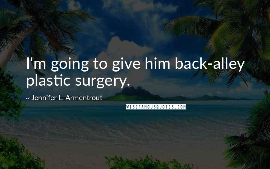 Jennifer L. Armentrout Quotes: I'm going to give him back-alley plastic surgery.