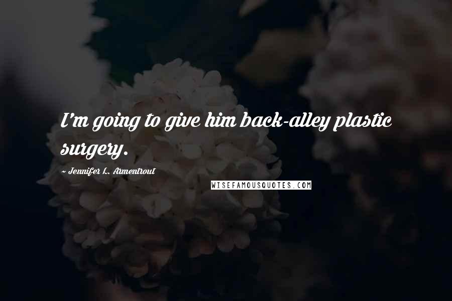 Jennifer L. Armentrout Quotes: I'm going to give him back-alley plastic surgery.