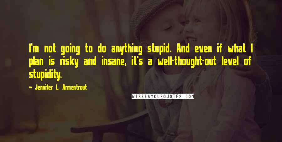 Jennifer L. Armentrout Quotes: I'm not going to do anything stupid. And even if what I plan is risky and insane, it's a well-thought-out level of stupidity.