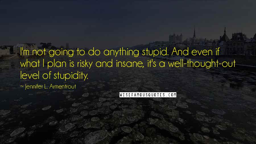 Jennifer L. Armentrout Quotes: I'm not going to do anything stupid. And even if what I plan is risky and insane, it's a well-thought-out level of stupidity.