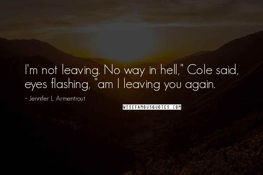 Jennifer L. Armentrout Quotes: I'm not leaving. No way in hell," Cole said, eyes flashing, "am I leaving you again.