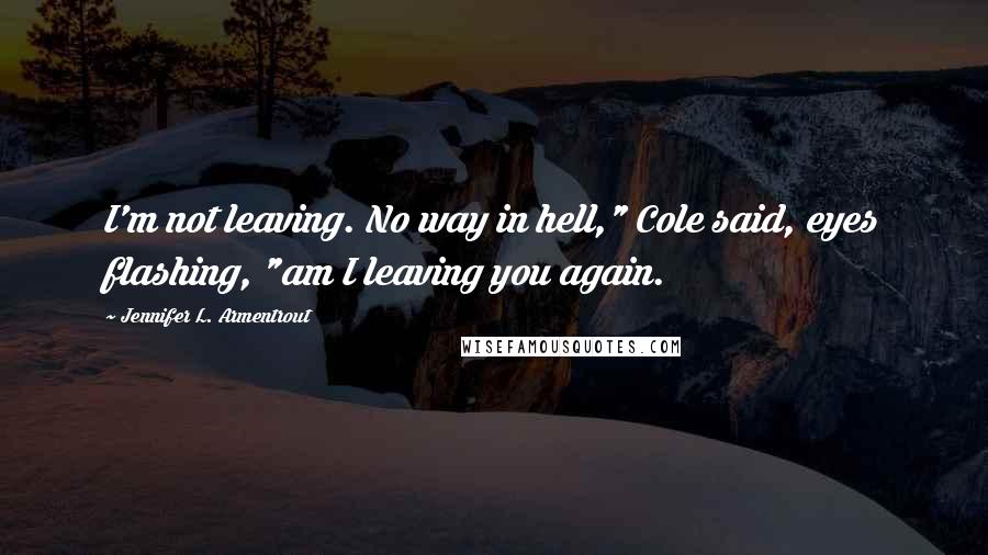 Jennifer L. Armentrout Quotes: I'm not leaving. No way in hell," Cole said, eyes flashing, "am I leaving you again.