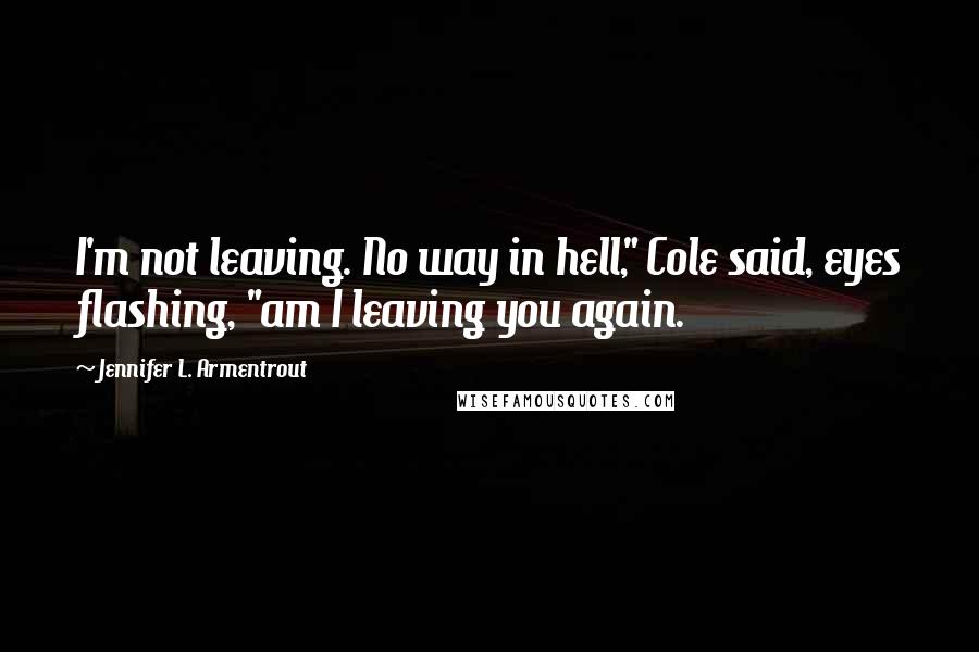 Jennifer L. Armentrout Quotes: I'm not leaving. No way in hell," Cole said, eyes flashing, "am I leaving you again.