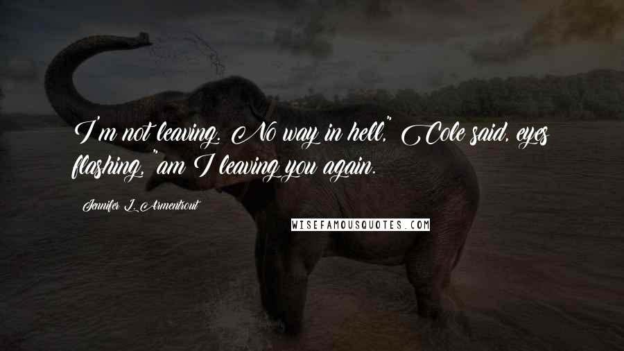 Jennifer L. Armentrout Quotes: I'm not leaving. No way in hell," Cole said, eyes flashing, "am I leaving you again.