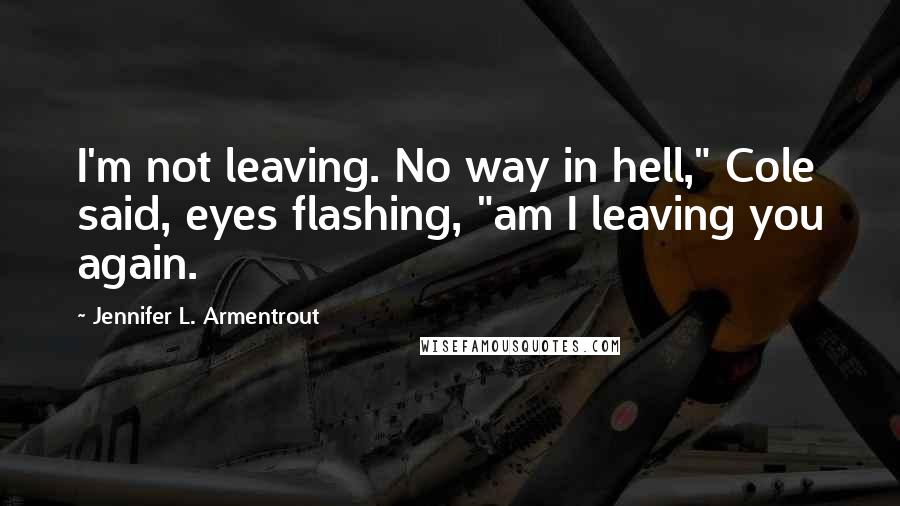 Jennifer L. Armentrout Quotes: I'm not leaving. No way in hell," Cole said, eyes flashing, "am I leaving you again.