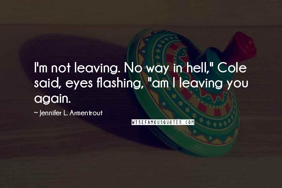 Jennifer L. Armentrout Quotes: I'm not leaving. No way in hell," Cole said, eyes flashing, "am I leaving you again.