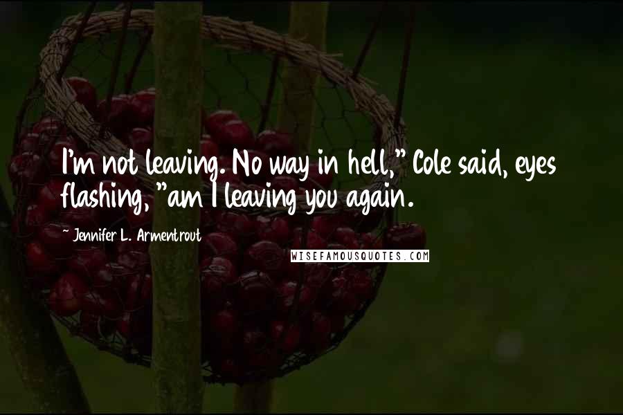 Jennifer L. Armentrout Quotes: I'm not leaving. No way in hell," Cole said, eyes flashing, "am I leaving you again.