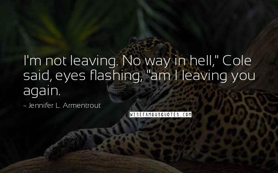 Jennifer L. Armentrout Quotes: I'm not leaving. No way in hell," Cole said, eyes flashing, "am I leaving you again.