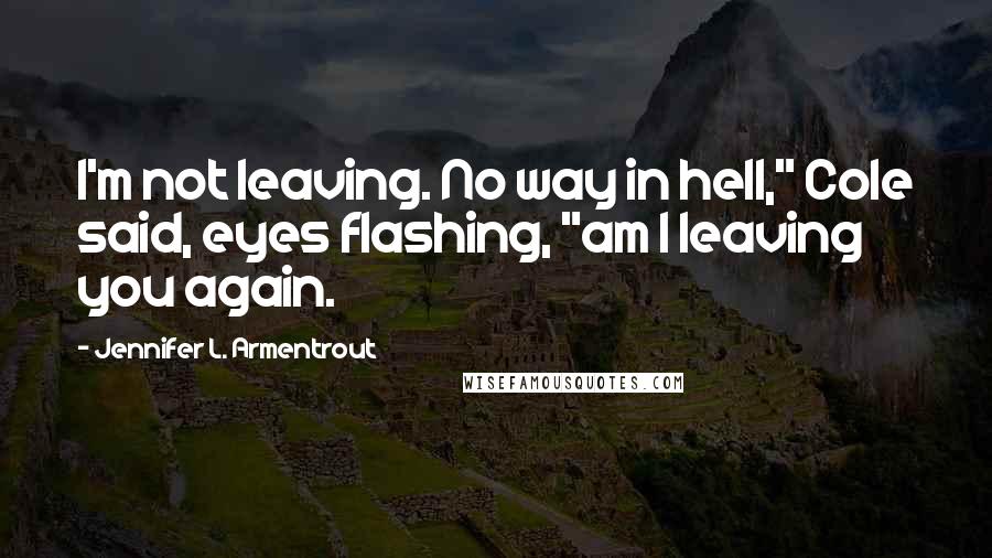 Jennifer L. Armentrout Quotes: I'm not leaving. No way in hell," Cole said, eyes flashing, "am I leaving you again.