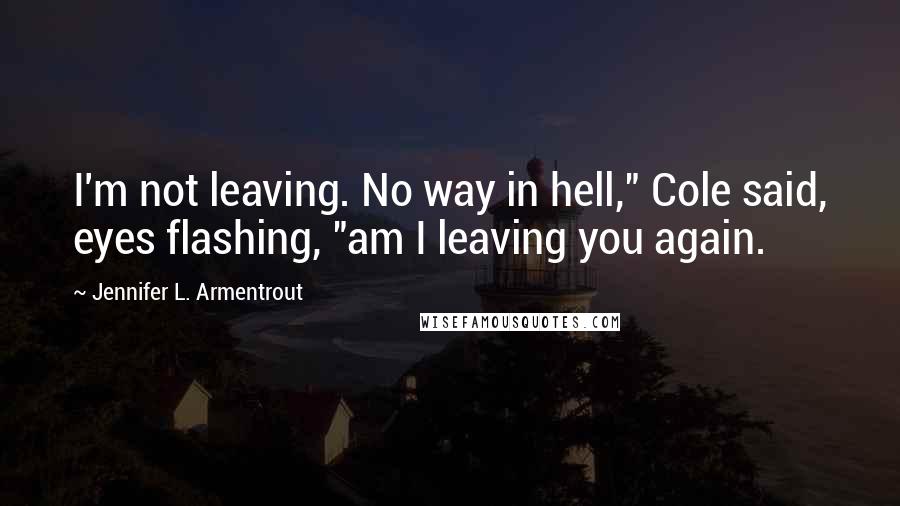 Jennifer L. Armentrout Quotes: I'm not leaving. No way in hell," Cole said, eyes flashing, "am I leaving you again.