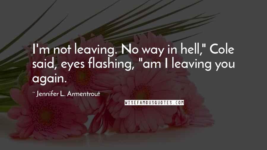 Jennifer L. Armentrout Quotes: I'm not leaving. No way in hell," Cole said, eyes flashing, "am I leaving you again.