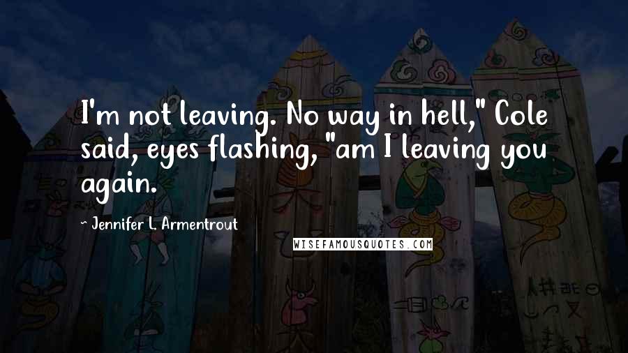 Jennifer L. Armentrout Quotes: I'm not leaving. No way in hell," Cole said, eyes flashing, "am I leaving you again.