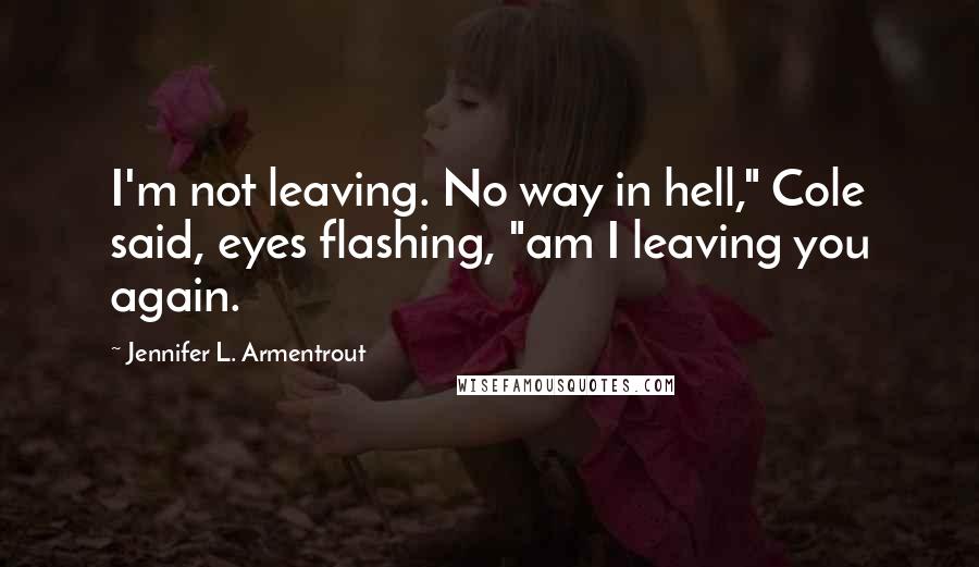 Jennifer L. Armentrout Quotes: I'm not leaving. No way in hell," Cole said, eyes flashing, "am I leaving you again.