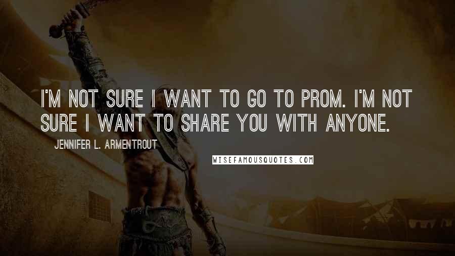 Jennifer L. Armentrout Quotes: I'm not sure I want to go to prom. I'm not sure I want to share you with anyone.