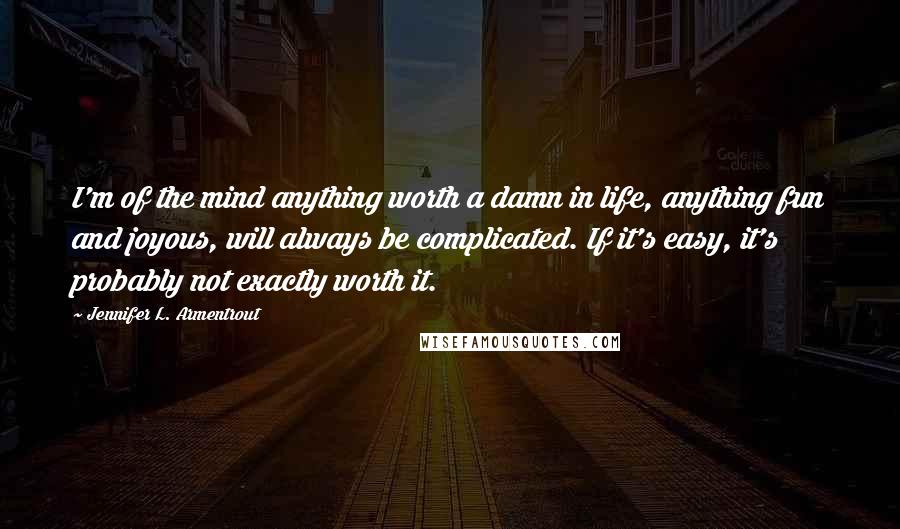 Jennifer L. Armentrout Quotes: I'm of the mind anything worth a damn in life, anything fun and joyous, will always be complicated. If it's easy, it's probably not exactly worth it.